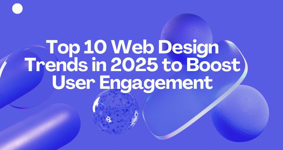 Top 10 Web Design Trends in 2025 to Boost User Engagement